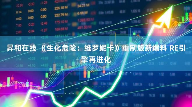 昇和在线 《生化危险:维罗妮卡》重制版新爆料 RE引擎再进化