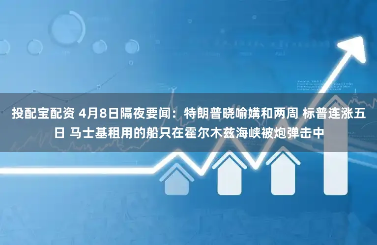 投配宝配资 4月8日隔夜要闻：特朗普晓喻媾和两周 标普连涨五日 马士基租用的船只在霍尔木兹海峡被炮弹击中
