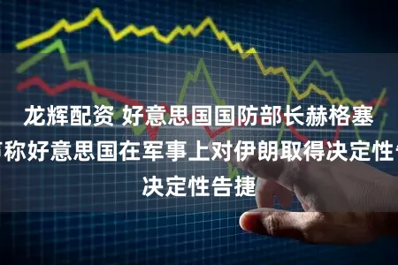 龙辉配资 好意思国国防部长赫格塞想声称好意思国在军事上对伊朗取得决定性告捷