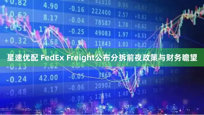 星速优配 FedEx Freight公布分拆前夜政策与财务瞻望
