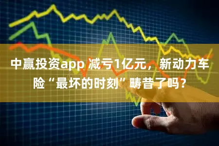 中赢投资app 减亏1亿元，新动力车险“最坏的时刻”畴昔了吗？