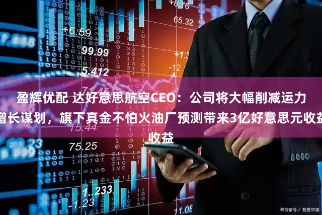 盈辉优配 达好意思航空CEO:公司将大幅削减运力增长谋划,旗下真金不怕火油厂预测带来3亿好意思元收益