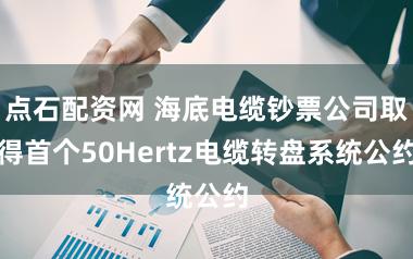 点石配资网 海底电缆钞票公司取得首个50Hertz电缆转盘系统公约