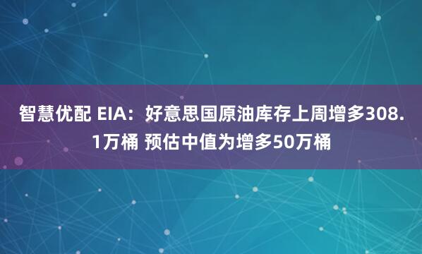 智慧优配 EIA：好意思国原油库存上周增多308.1万桶 预估中值为增多50万桶