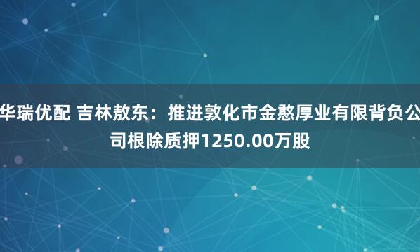 华瑞优配 吉林敖东：推进敦化市金憨厚业有限背负公司根除质押1250.00万股