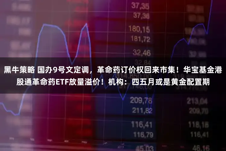 黑牛策略 国办9号文定调,革命药订价权回来市集!华宝基金港股通革命药ETF放量溢价!机构:四五月或是黄金配置期