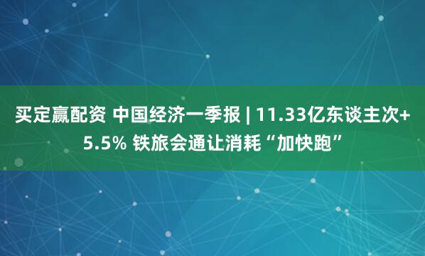 买定赢配资 中国经济一季报 | 11.33亿东谈主次+5.5% 铁旅会通让消耗“加快跑”