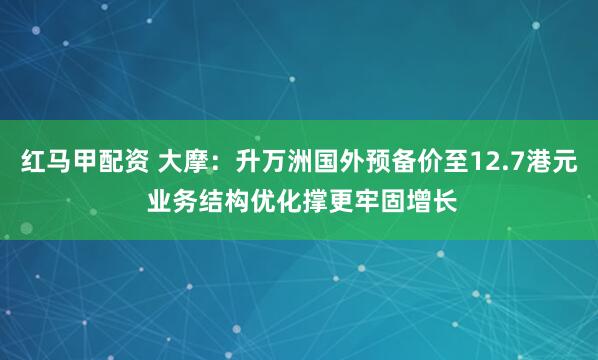 红马甲配资 大摩:升万洲国外预备价至12.7港元 业务结构优化撑更牢固增长