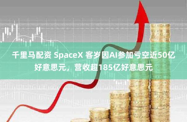 千里马配资 SpaceX 客岁因AI参加亏空近50亿好意思元,营收超185亿好意思元