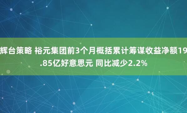 辉台策略 裕元集团前3个月概括累计筹谋收益净额19.85亿好意思元 同比减少2.2%