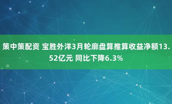 策中策配资 宝胜外洋3月轮廓盘算推算收益净额13.52亿元 同比下降6.3%