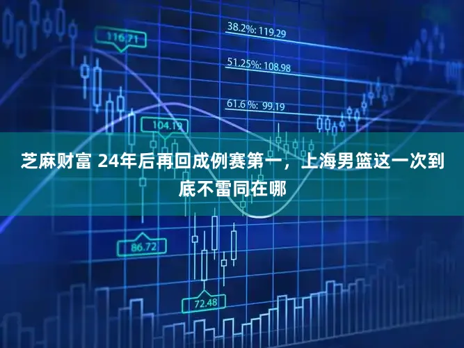 芝麻财富 24年后再回成例赛第一,上海男篮这一次到底不雷同在哪