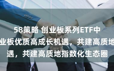 58策略 创业板系列ETF中国行：把抓创业板优质高成长机遇，共建高质地指数化生态圈