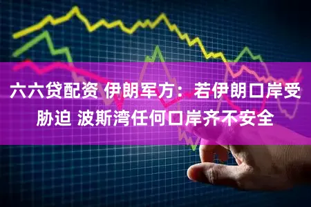 六六贷配资 伊朗军方：若伊朗口岸受胁迫 波斯湾任何口岸齐不安全