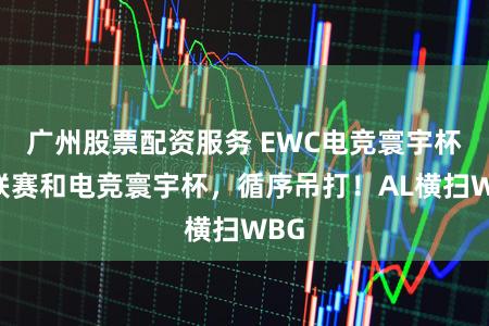 广州股票配资服务 EWC电竞寰宇杯：联赛和电竞寰宇杯，循序吊打！AL横扫WBG