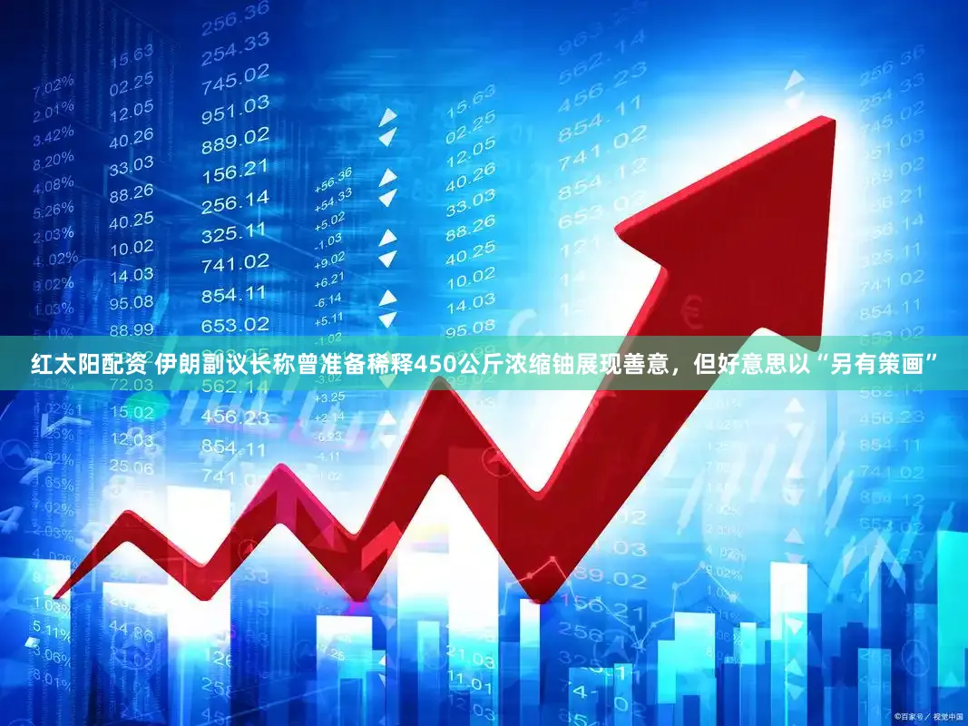 红太阳配资 伊朗副议长称曾准备稀释450公斤浓缩铀展现善意,但好意思以“另有策画”