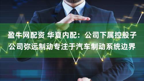 盈牛网配资 华夏内配：公司下属控股子公司弥远制动专注于汽车制动系统边界