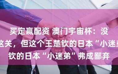 买定赢配资 澳门宇宙杯：没能闯过国乒这关，但这个王楚钦的日本“小迷弟”弗成鄙弃