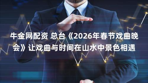 牛金网配资 总台《2026年春节戏曲晚会》让戏曲与时间在山水中景色相遇