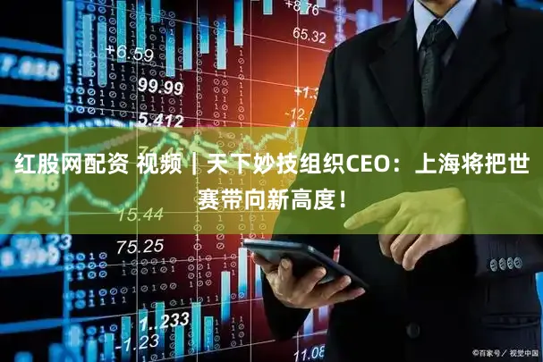 红股网配资 视频｜天下妙技组织CEO：上海将把世赛带向新高度！