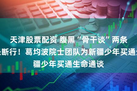 天津股票配资 腹黑“骨干谈”两条堵死一条断行!葛均波院士团队为新疆少年买通生命通谈