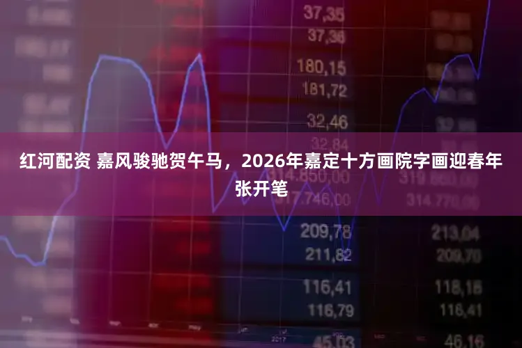 红河配资 嘉风骏驰贺午马，2026年嘉定十方画院字画迎春年张开笔