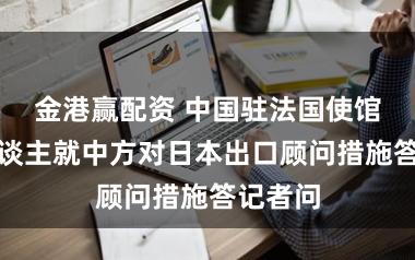 金港赢配资 中国驻法国使馆发言东谈主就中方对日本出口顾问措施答记者问
