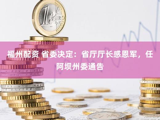 福州配资 省委决定：省厅厅长感恩军，任阿坝州委通告