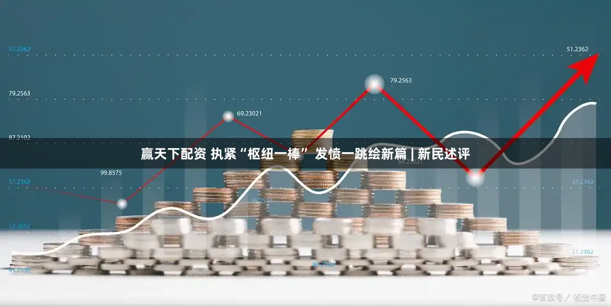 赢天下配资 执紧“枢纽一棒” 发愤一跳绘新篇 | 新民述评