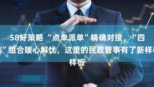 58好策略 “点单派单”精确对接，“四维”组合暖心解忧，这里的民政管事有了新样板