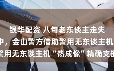 银华配资 八旬老东谈主走失被困灌溉渠中，金山警方借助警用无东谈主机“热成像”精确支援