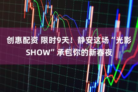 创惠配资 限时9天!静安这场“光影SHOW”承包你的新春夜