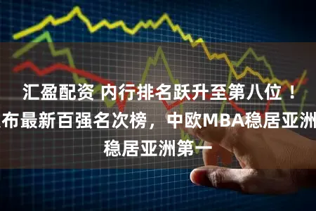 汇盈配资 内行排名跃升至第八位 ！FT发布最新百强名次榜，中欧MBA稳居亚洲第一