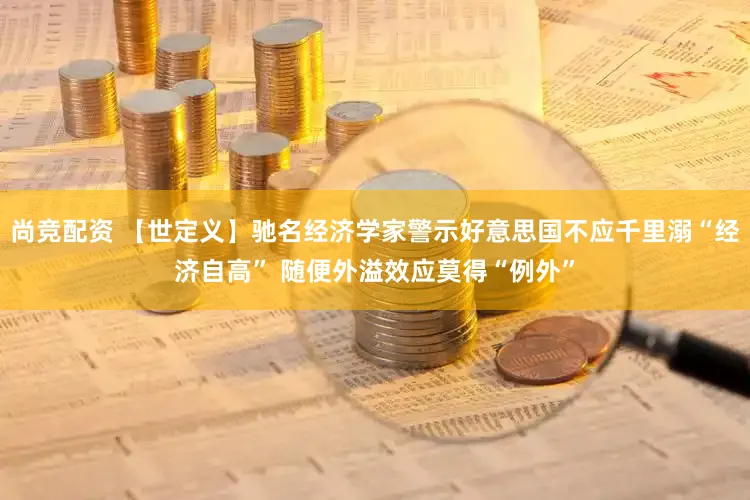 尚竞配资 【世定义】驰名经济学家警示好意思国不应千里溺“经济自高” 随便外溢效应莫得“例外”