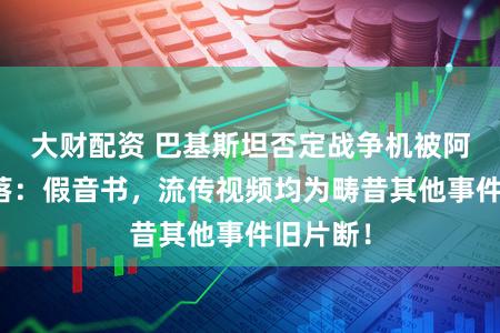 大财配资 巴基斯坦否定战争机被阿富汗击落：假音书，流传视频均为畴昔其他事件旧片断！