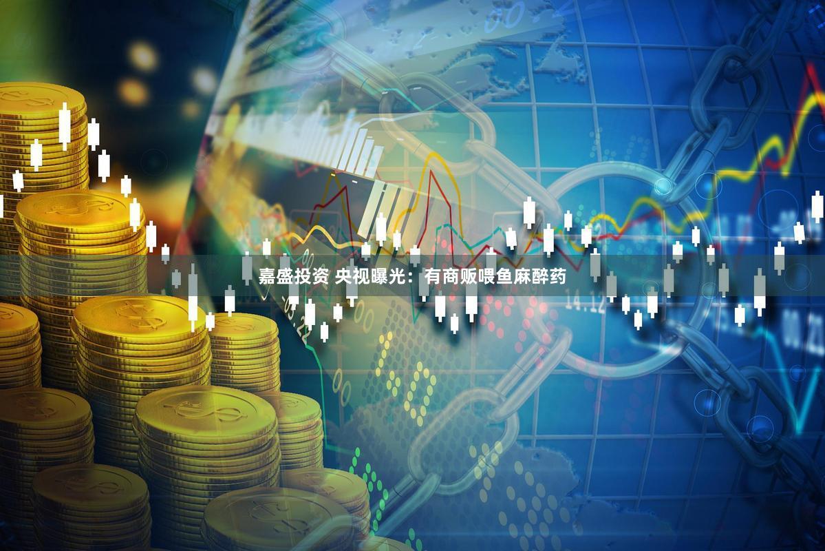 嘉盛投资 央视曝光:有商贩喂鱼麻醉药