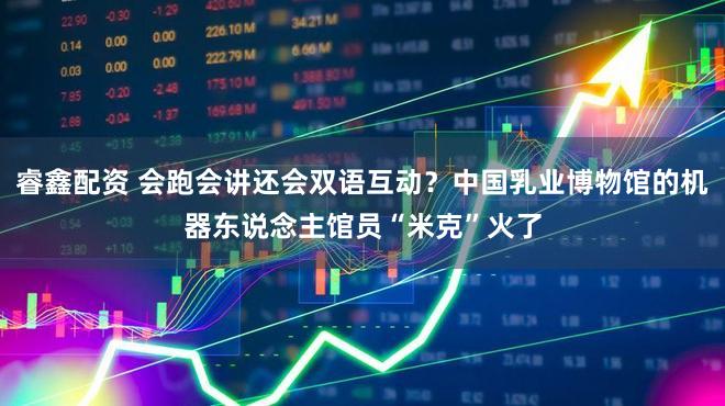 睿鑫配资 会跑会讲还会双语互动?中国乳业博物馆的机器东说念主馆员“米克”火了