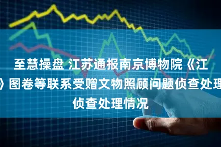 至慧操盘 江苏通报南京博物院《江南春》图卷等联系受赠文物照顾问题侦查处理情况