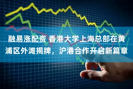 融易涨配资 香港大学上海总部在黄浦区外滩揭牌,沪港合作开启新篇章