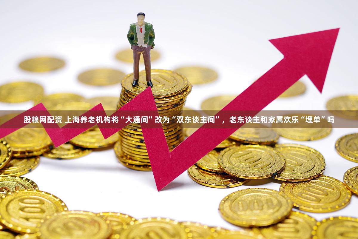 股粮网配资 上海养老机构将“大通间”改为“双东谈主间”，老东谈主和家属欢乐“埋单”吗