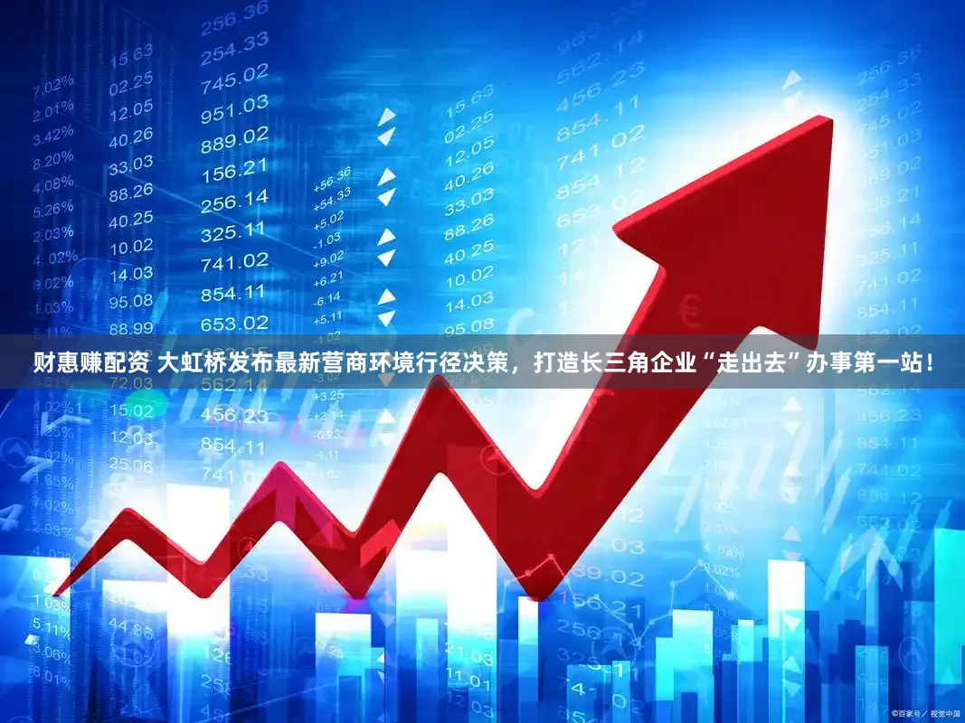 财惠赚配资 大虹桥发布最新营商环境行径决策，打造长三角企业“走出去”办事第一站！