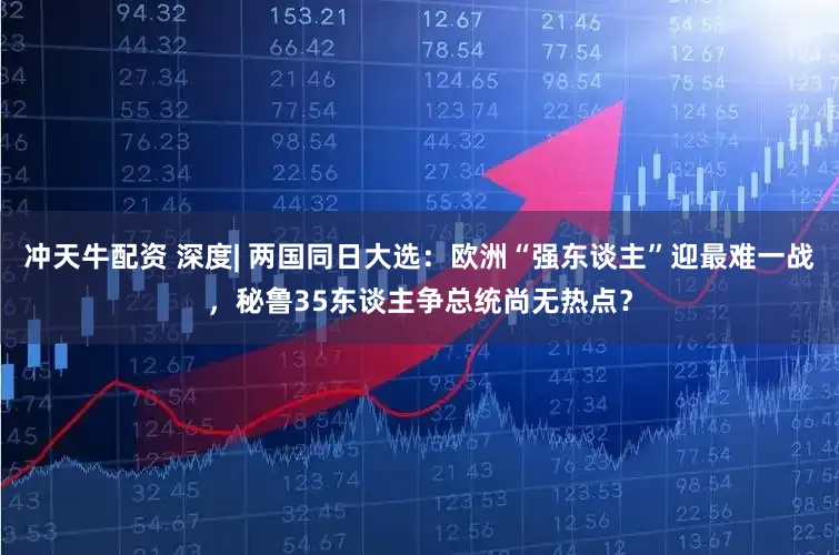 冲天牛配资 深度| 两国同日大选：欧洲“强东谈主”迎最难一战，秘鲁35东谈主争总统尚无热点？