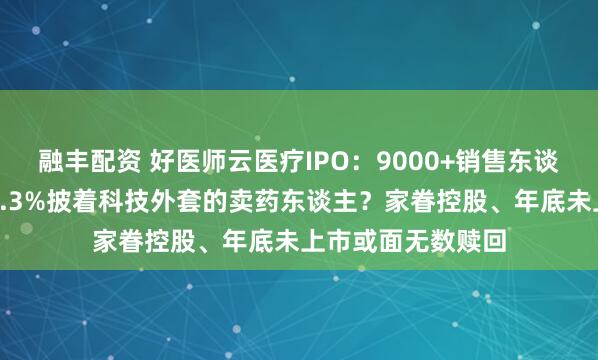 融丰配资 好医师云医疗IPO:9000+销售东谈主员研发费率仅0.3%披着科技外套的卖药东谈主?家眷控股、年底未上市或面无数赎回
