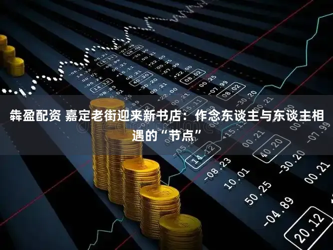 犇盈配资 嘉定老街迎来新书店：作念东谈主与东谈主相遇的“节点”