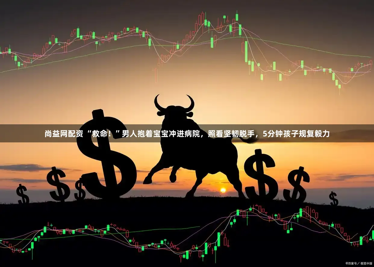 尚益网配资 “救命！”男人抱着宝宝冲进病院，照看坚韧脱手，5分钟孩子规复毅力