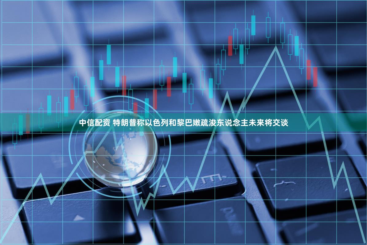 中信配资 特朗普称以色列和黎巴嫩疏浚东说念主未来将交谈