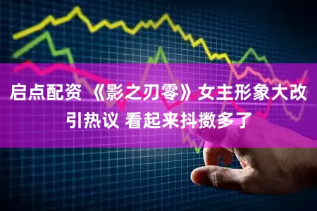 启点配资 《影之刃零》女主形象大改引热议 看起来抖擞多了