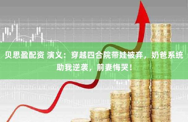 贝思盈配资 演义:穿越四合院带娃被弃,奶爸系统助我逆袭,前妻悔哭!