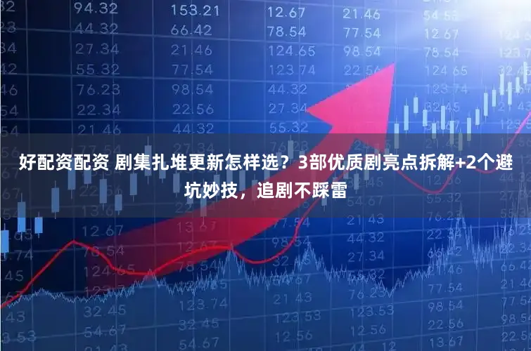 好配资配资 剧集扎堆更新怎样选?3部优质剧亮点拆解+2个避坑妙技,追剧不踩雷