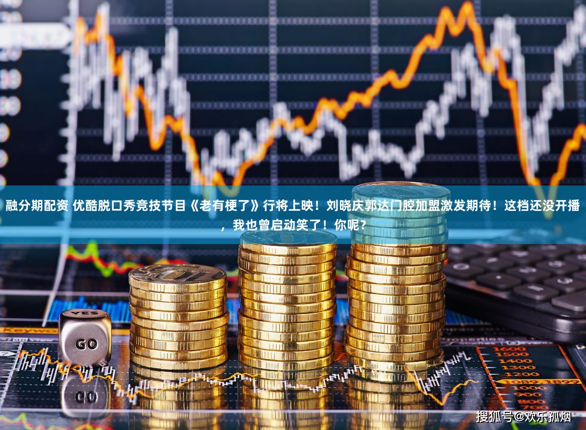 融分期配资 优酷脱口秀竞技节目《老有梗了》行将上映！刘晓庆郭达门腔加盟激发期待！这档还没开播，我也曾启动笑了！你呢？